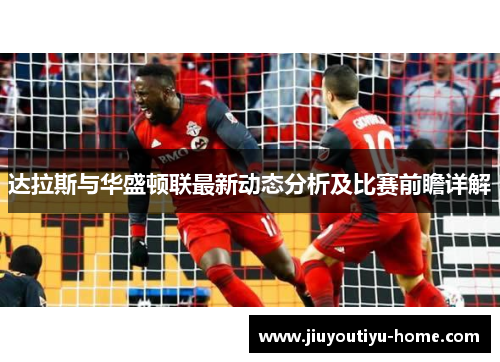 达拉斯与华盛顿联最新动态分析及比赛前瞻详解