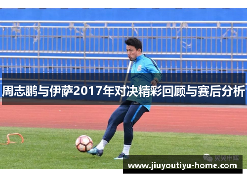 周志鹏与伊萨2017年对决精彩回顾与赛后分析