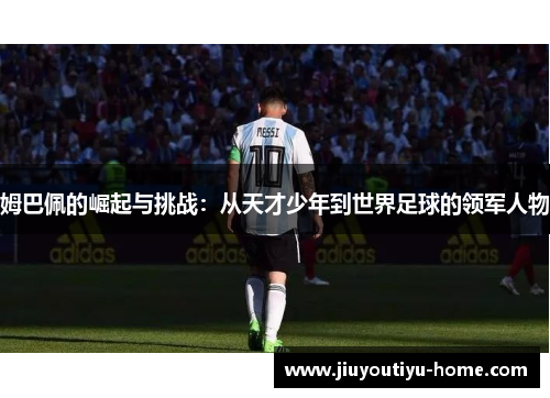姆巴佩的崛起与挑战：从天才少年到世界足球的领军人物