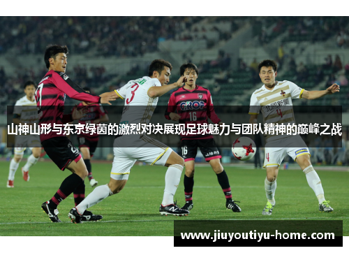 山神山形与东京绿茵的激烈对决展现足球魅力与团队精神的巅峰之战